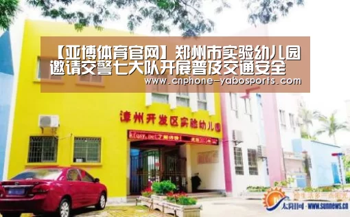 【亚博体育官网】郑州市实验幼儿园邀请交警七大队开展普及交通安全知识活动(图3) 亚博体育官网